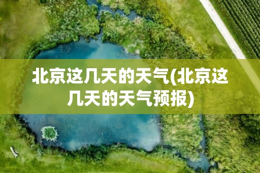 北京这几天的天气(北京这几天的天气预报)
