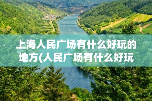 上海人民广场有什么好玩的地方(人民广场有什么好玩的地方)