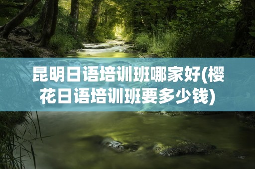 昆明日语培训班哪家好(樱花日语培训班要多少钱)