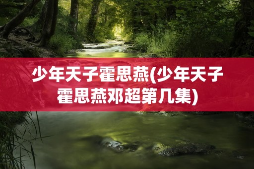 少年天子霍思燕(少年天子霍思燕邓超第几集)