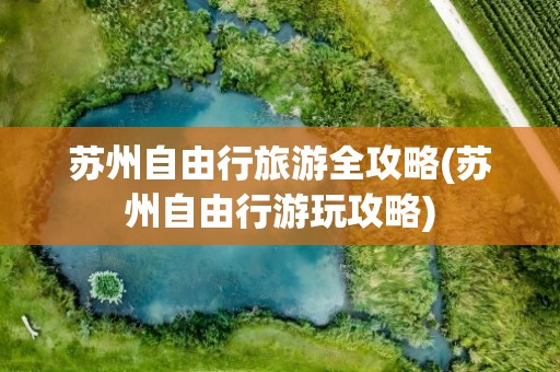 苏州自由行旅游全攻略(苏州自由行游玩攻略)