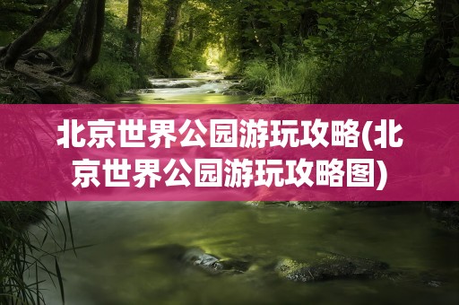 北京世界公园游玩攻略(北京世界公园游玩攻略图)