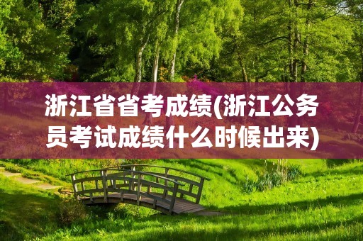 浙江省省考成绩(浙江公务员考试成绩什么时候出来)