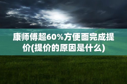 康师傅超60%方便面完成提价(提价的原因是什么)