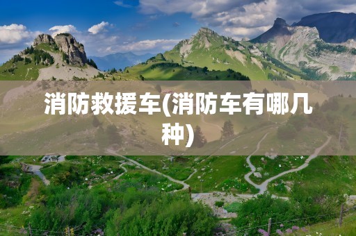 消防救援车(消防车有哪几种)