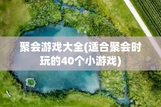 聚会游戏大全(适合聚会时玩的40个小游戏)