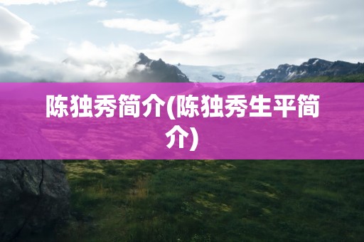 陈独秀简介(陈独秀生平简介)