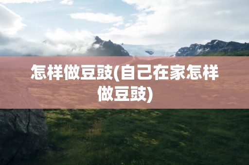 怎样做豆豉(自己在家怎样做豆豉)