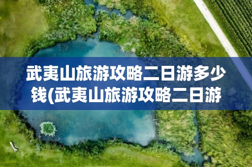 武夷山旅游攻略二日游多少钱(武夷山旅游攻略二日游多少钱啊)