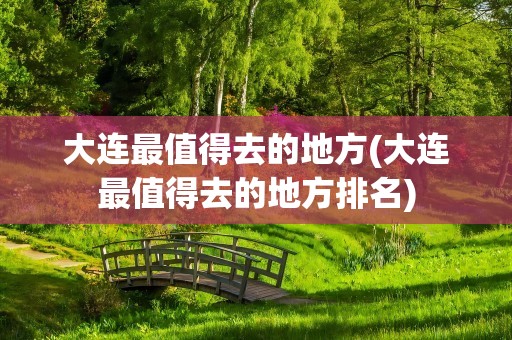大连最值得去的地方(大连最值得去的地方排名)