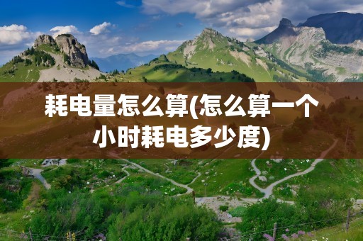 耗电量怎么算(怎么算一个小时耗电多少度)