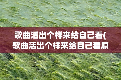 歌曲活出个样来给自己看(歌曲活出个样来给自己看原唱是谁)