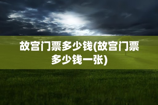 故宫门票多少钱(故宫门票多少钱一张)