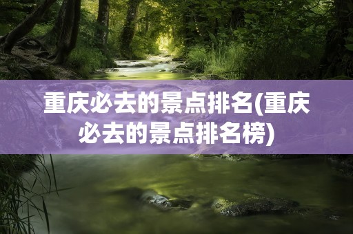 重庆必去的景点排名(重庆必去的景点排名榜)