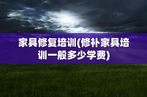 家具修复培训(修补家具培训一般多少学费)