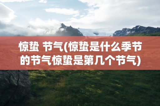 惊蛰 节气(惊蛰是什么季节的节气惊蛰是第几个节气)