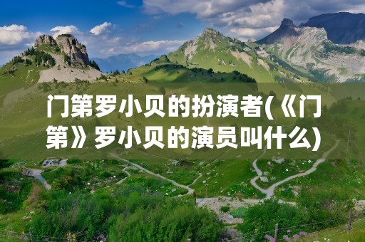 门第罗小贝的扮演者(《门第》罗小贝的演员叫什么)