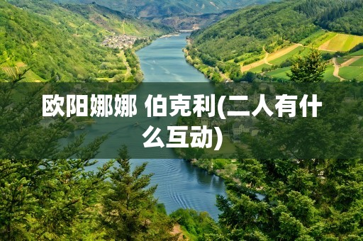 欧阳娜娜 伯克利(二人有什么互动)