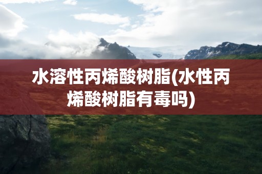 水溶性丙烯酸树脂(水性丙烯酸树脂有毒吗)