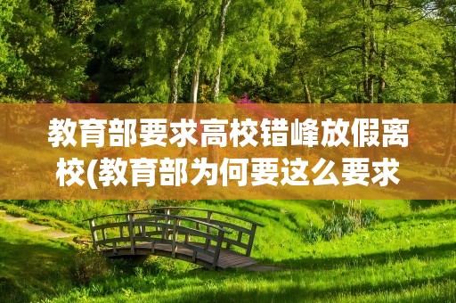 教育部要求高校错峰放假离校(教育部为何要这么要求)