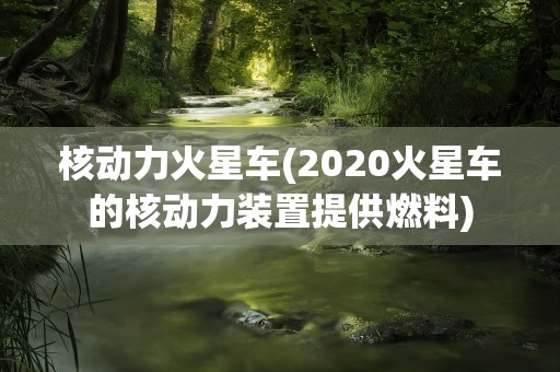 核动力火星车(2020火星车的核动力装置提供燃料)