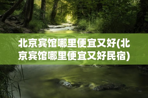 北京宾馆哪里便宜又好(北京宾馆哪里便宜又好民宿)