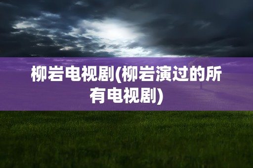 柳岩电视剧(柳岩演过的所有电视剧)