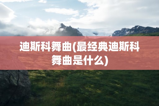 迪斯科舞曲(最经典迪斯科舞曲是什么)