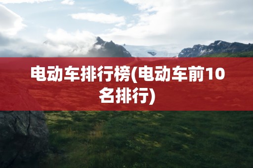 电动车排行榜(电动车前10名排行)
