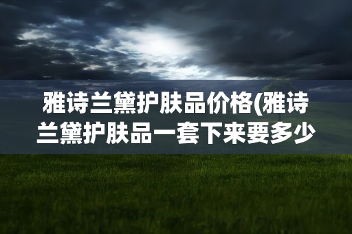 雅诗兰黛护肤品价格(雅诗兰黛护肤品一套下来要多少钱)