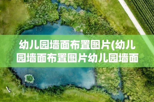 幼儿园墙面布置图片(幼儿园墙面布置图片幼儿园墙面布置要点)