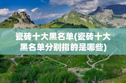 瓷砖十大黑名单(瓷砖十大黑名单分别指的是哪些)