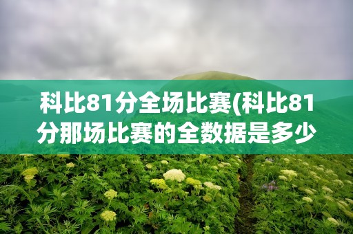 科比81分全场比赛(科比81分那场比赛的全数据是多少)