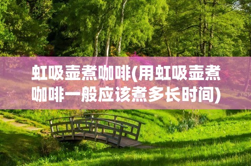 虹吸壶煮咖啡(用虹吸壶煮咖啡一般应该煮多长时间)