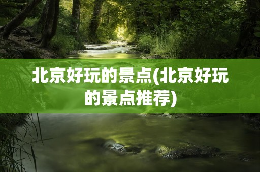 北京好玩的景点(北京好玩的景点推荐)