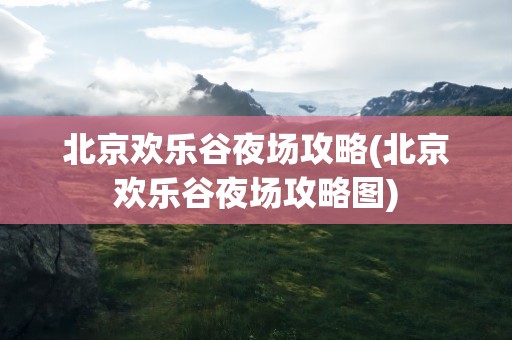 北京欢乐谷夜场攻略(北京欢乐谷夜场攻略图)