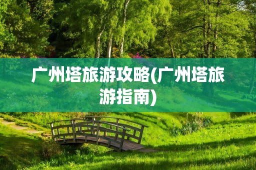 广州塔旅游攻略(广州塔旅游指南)