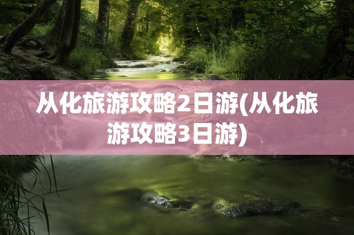 从化旅游攻略2日游(从化旅游攻略3日游)