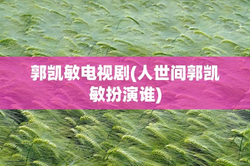 郭凯敏电视剧(人世间郭凯敏扮演谁)
