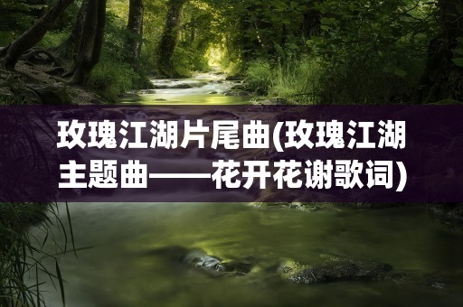 玫瑰江湖片尾曲(玫瑰江湖主题曲——花开花谢歌词)