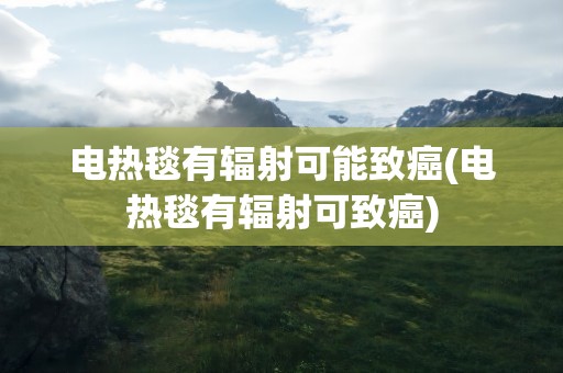 电热毯有辐射可能致癌(电热毯有辐射可致癌)