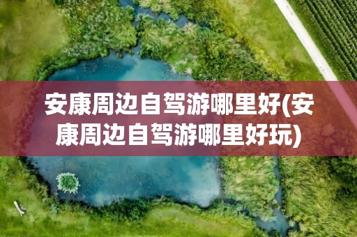 安康周边自驾游哪里好(安康周边自驾游哪里好玩)