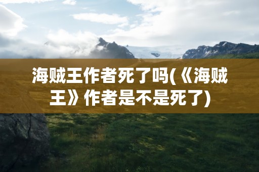 海贼王作者死了吗(《海贼王》作者是不是死了)