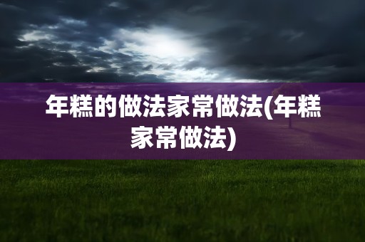 年糕的做法家常做法(年糕家常做法)