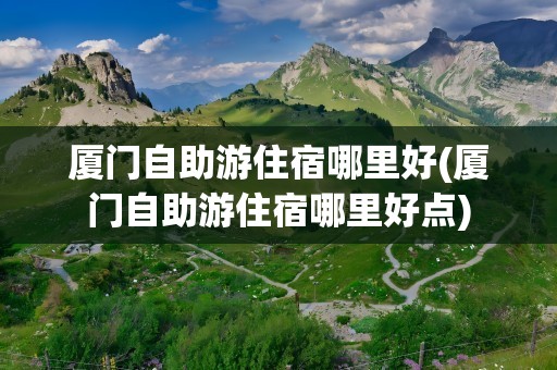 厦门自助游住宿哪里好(厦门自助游住宿哪里好点)