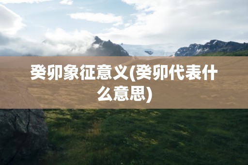 癸卯象征意义(癸卯代表什么意思)