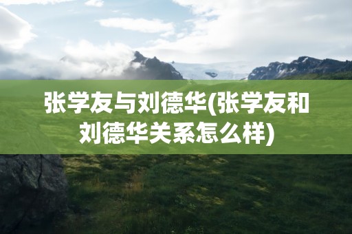 张学友与刘德华(张学友和刘德华关系怎么样)