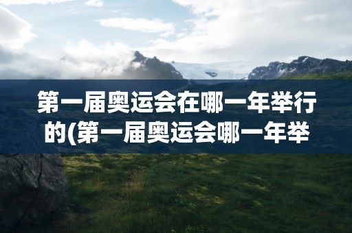 第一届奥运会在哪一年举行的(第一届奥运会哪一年举办的)