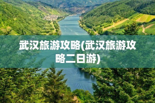 武汉旅游攻略(武汉旅游攻略二日游)