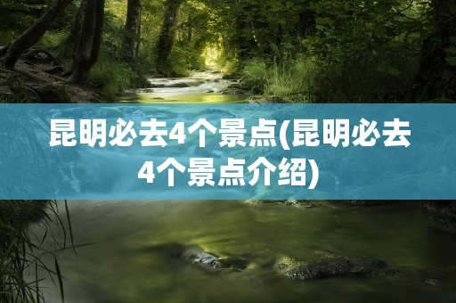 昆明必去4个景点(昆明必去4个景点介绍)